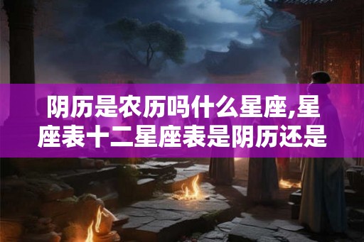 阴历是农历吗什么星座,星座表十二星座表是阴历还是阳历？