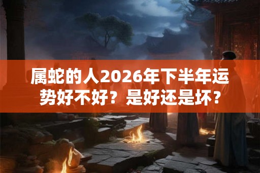 属蛇的人2026年下半年运势好不好？是好还是坏？