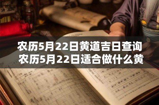 农历5月22日黄道吉日查询 农历5月22日适合做什么黄道吉日查询