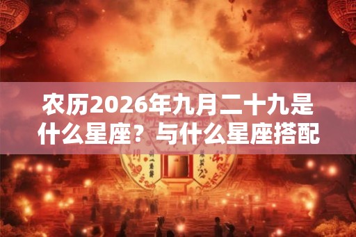 农历2026年九月二十九是什么星座？与什么星座搭配好？
