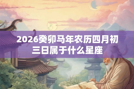 2026癸卯马年农历四月初三日属于什么星座