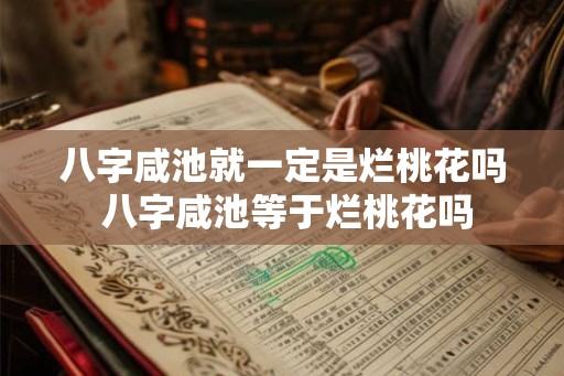 八字咸池就一定是烂桃花吗 八字咸池等于烂桃花吗
