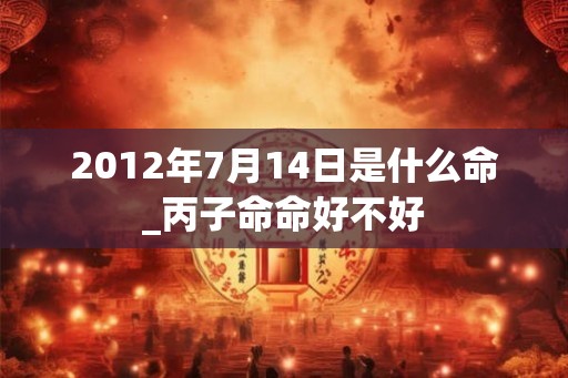 2012年7月14日是什么命_丙子命命好不好