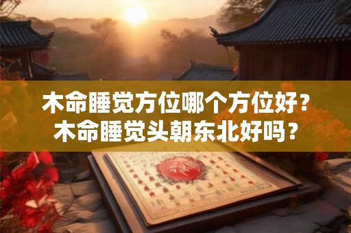 木命睡觉方位哪个方位好？木命睡觉头朝东北好吗？