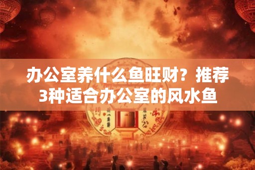 办公室养什么鱼旺财?推荐3种适合办公室的风水鱼 办公室养什么鱼旺财?推荐3种适合办公室的风水鱼