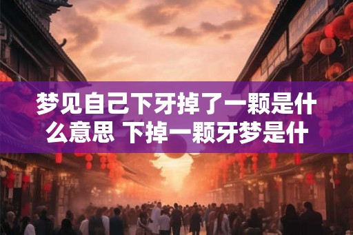 梦见自己下牙掉了一颗是什么意思 下掉一颗牙梦是什么意思