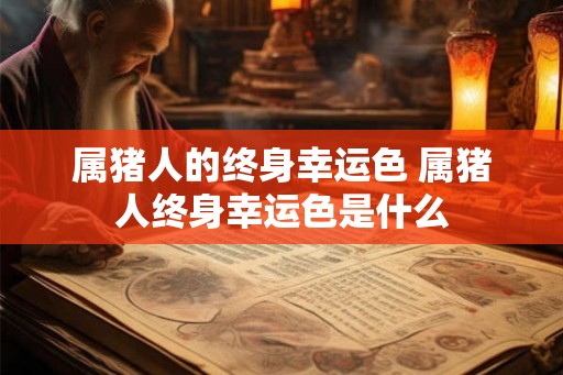 属猪人的终身幸运色 属猪人终身幸运色是什么