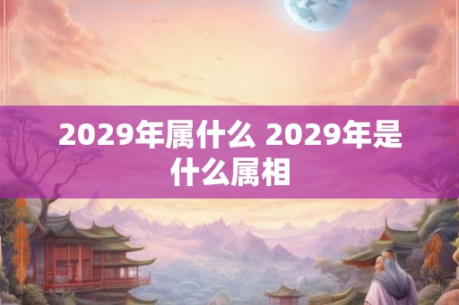 2029年属什么 2029年是什么属相