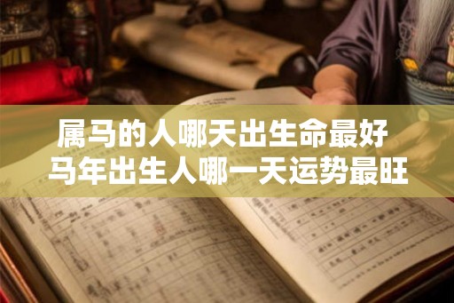 属马的人哪天出生命最好 马年出生人哪一天运势最旺