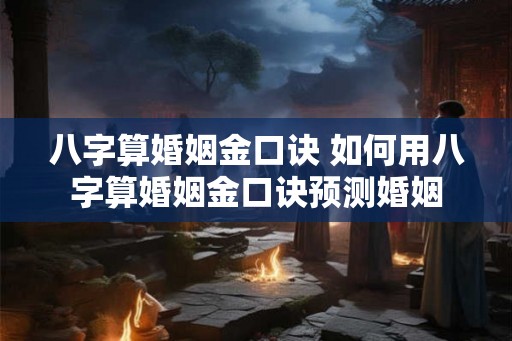 八字算婚姻金口诀 如何用八字算婚姻金口诀预测婚姻