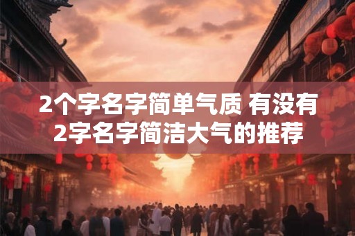 2个字名字简单气质 有没有2字名字简洁大气的推荐