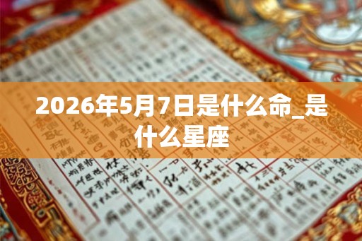 2026年5月7日是什么命_是什么星座