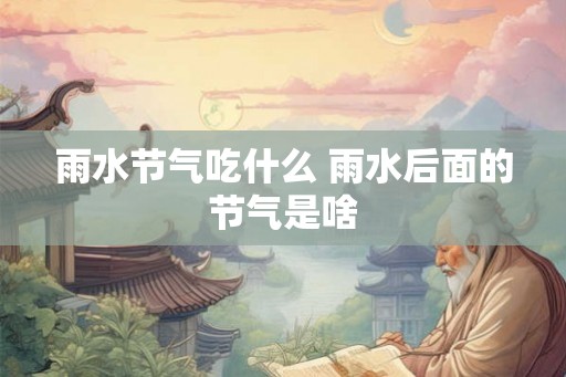雨水节气吃什么 雨水后面的节气是啥 雨水节气吃什么 雨水后面的节气是啥