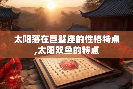 太阳落在巨蟹座的性格特点,太阳双鱼的特点 太阳落在巨蟹座的性格特点,太阳双鱼的特点