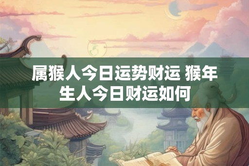 属猴人今日运势财运 猴年生人今日财运如何 属猴人今日运势财运 猴年生人今日财运如何