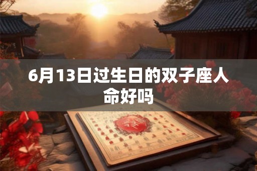 6月13日过生日的双子座人命好吗 6月13日过生日的双子座人命好吗