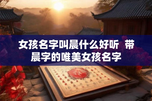 女孩名字叫晨什么好听  带晨字的唯美女孩名字
