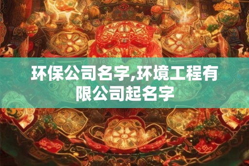 环保公司名字,环境工程有限公司起名字 环保公司名字,环境工程有限公司起名字