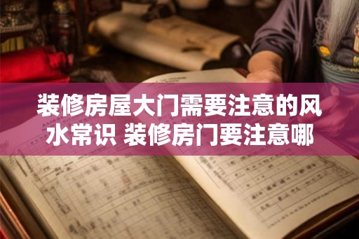 装修房屋大门需要注意的风水常识 装修房门要注意哪些风水 装修房屋大门需要注意的风水常识 装修房门要注意哪些风水