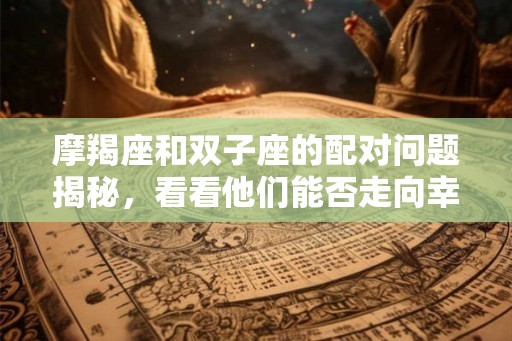 摩羯座和双子座的配对问题揭秘，看看他们能否走向幸福？