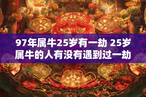 97年属牛25岁有一劫 25岁属牛的人有没有遇到过一劫