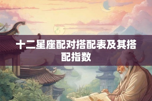 十二星座配对搭配表及其搭配指数