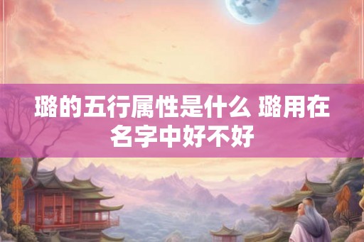 璐的五行属性是什么 璐用在名字中好不好