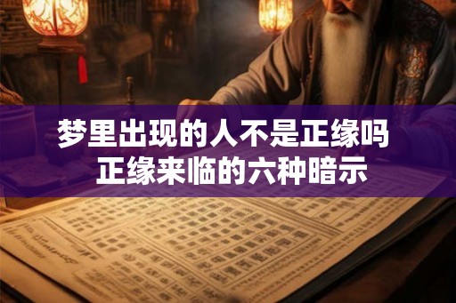 梦里出现的人不是正缘吗  正缘来临的六种暗示