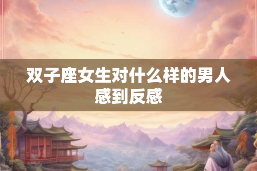 双子座女生对什么样的男人感到反感