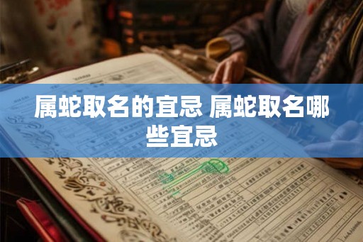 属蛇取名的宜忌 属蛇取名哪些宜忌 属蛇取名的宜忌 属蛇取名哪些宜忌