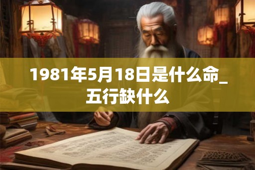 1981年5月18日是什么命_五行缺什么