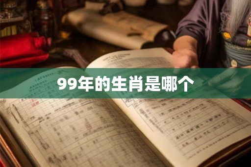 99年的生肖是哪个 99年的生肖是哪个