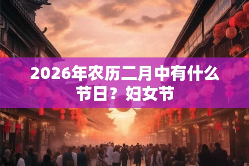 2026年农历二月中有什么节日？妇女节