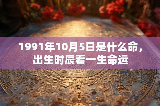 1991年10月5日是什么命,出生时辰看一生命运 1991年10月5日是什么命,出生时辰看一生命运