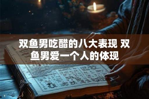 双鱼男吃醋的八大表现 双鱼男爱一个人的体现