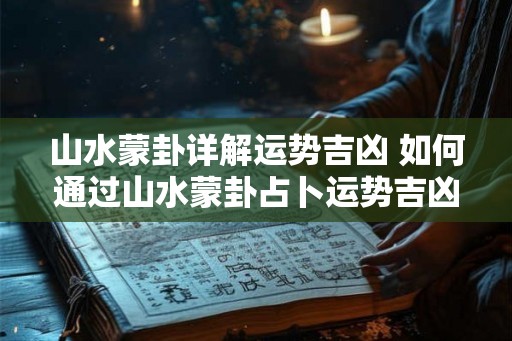 山水蒙卦详解运势吉凶 如何通过山水蒙卦占卜运势吉凶 山水蒙卦详解运势吉凶 如何通过山水蒙卦占卜运势吉凶
