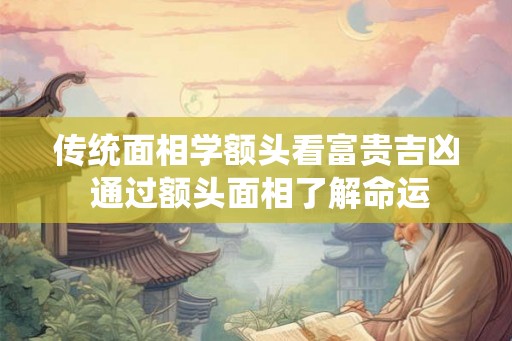 传统面相学额头看富贵吉凶 通过额头面相了解命运 传统面相学额头看富贵吉凶 通过额头面相了解命运