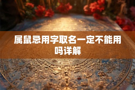 属鼠忌用字取名一定不能用吗详解 属鼠忌用字取名一定不能用吗详解