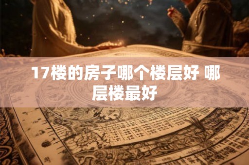 17楼的房子哪个楼层好 哪层楼最好