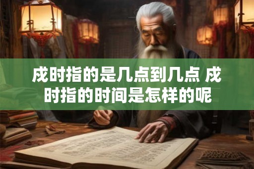 戍时指的是几点到几点 戍时指的时间是怎样的呢 戍时指的是几点到几点 戍时指的时间是怎样的呢