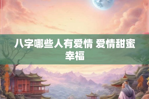 八字哪些人有爱情 爱情甜蜜幸福