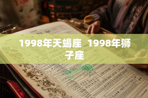 1998年天蝎座 1998年狮子座 1998年天蝎座 1998年狮子座