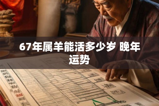 67年属羊能活多少岁 晚年运势
