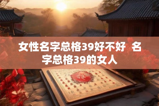 女性名字总格39好不好  名字总格39的女人