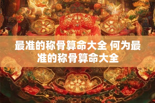 最准的称骨算命大全 何为最准的称骨算命大全 最准的称骨算命大全 何为最准的称骨算命大全