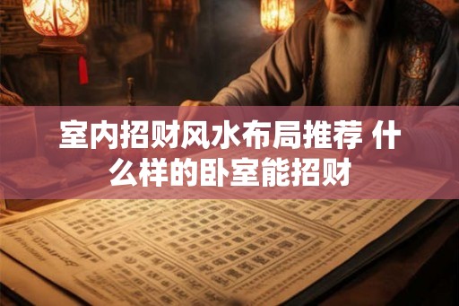 室内招财风水布局推荐 什么样的卧室能招财