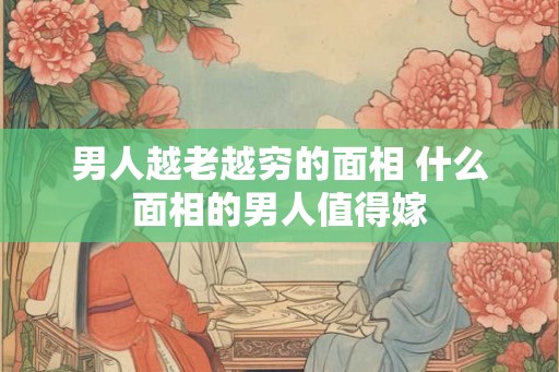 男人越老越穷的面相 什么面相的男人值得嫁