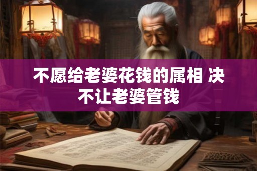 不愿给老婆花钱的属相 决不让老婆管钱