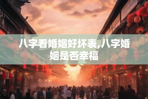 八字看婚姻好坏表,八字婚姻是否幸福