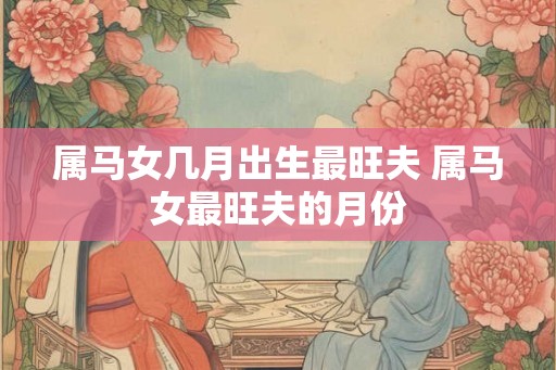 属马女几月出生最旺夫 属马女最旺夫的月份